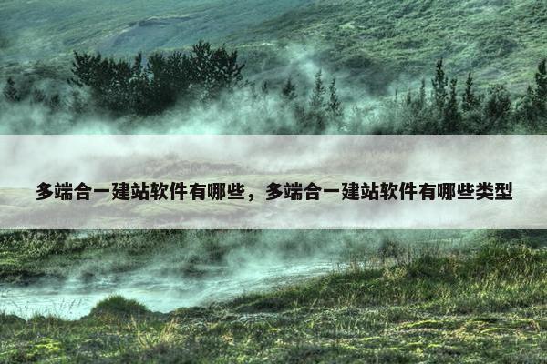 多端合一建站软件有哪些，多端合一建站软件有哪些类型