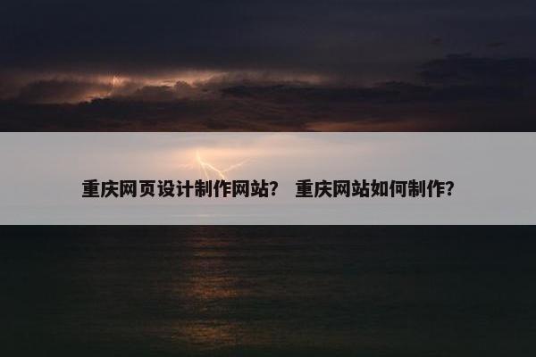 重庆网页设计制作网站？ 重庆网站如何制作？