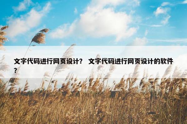 文字代码进行网页设计？ 文字代码进行网页设计的软件？
