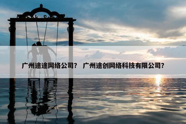 广州途途网络公司？ 广州途创网络科技有限公司？