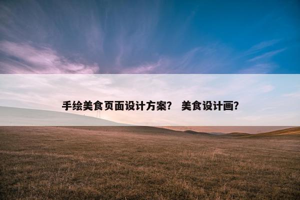 手绘美食页面设计方案？ 美食设计画？