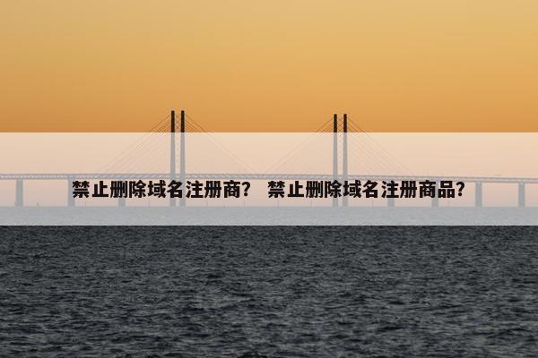 禁止删除域名注册商？ 禁止删除域名注册商品？