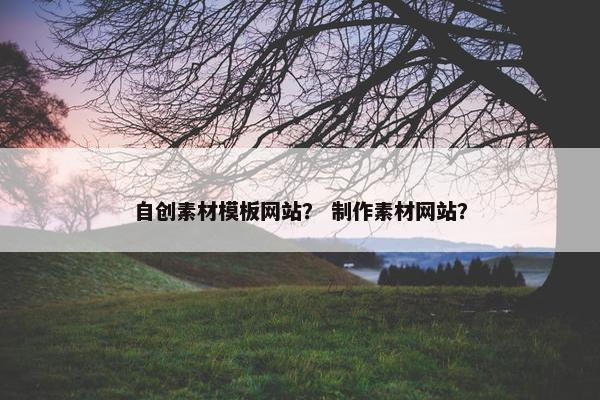自创素材模板网站？ 制作素材网站？