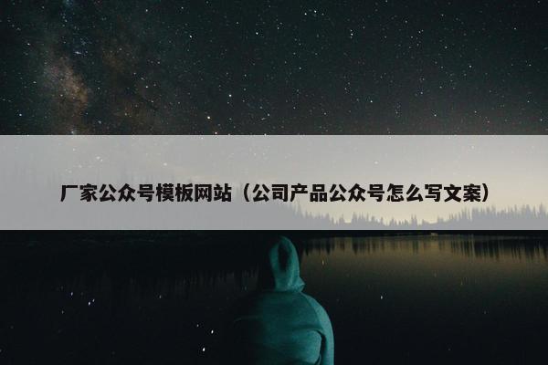 厂家公众号模板网站（公司产品公众号怎么写文案）