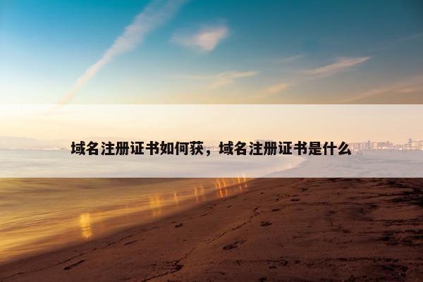 域名注册证书如何获，域名注册证书是什么
