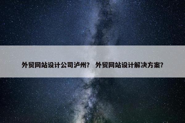 外贸网站设计公司泸州？ 外贸网站设计解决方案？