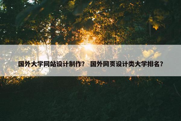国外大学网站设计制作？ 国外网页设计类大学排名？