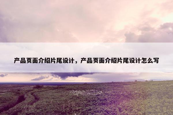 产品页面介绍片尾设计，产品页面介绍片尾设计怎么写