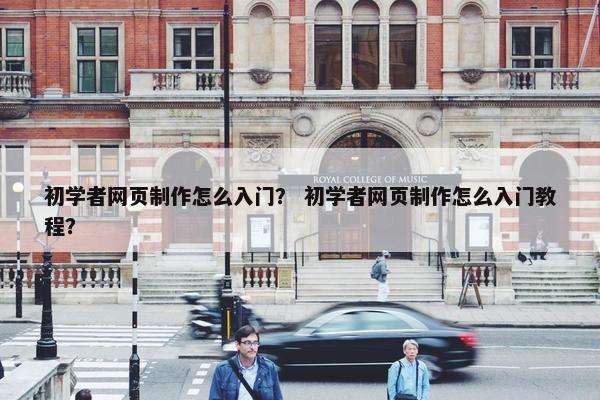初学者网页制作怎么入门？ 初学者网页制作怎么入门教程？