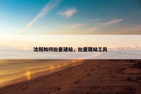 沈阳如何批量建站，批量建站工具