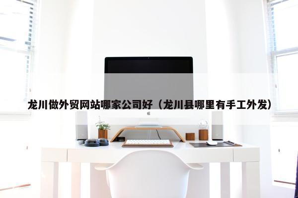 龙川做外贸网站哪家公司好（龙川县哪里有手工外发）