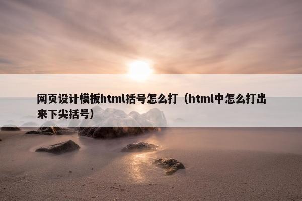 网页设计模板html括号怎么打（html中怎么打出来下尖括号）