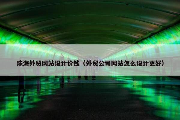 珠海外贸网站设计价钱（外贸公司网站怎么设计更好）