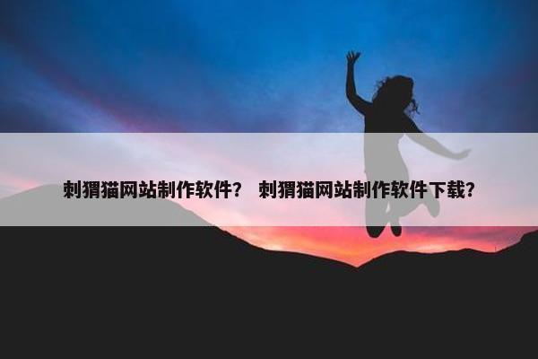 刺猬猫网站制作软件？ 刺猬猫网站制作软件下载？