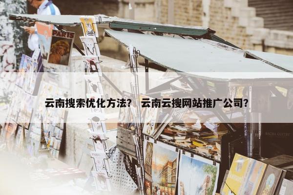 云南搜索优化方法？ 云南云搜网站推广公司？