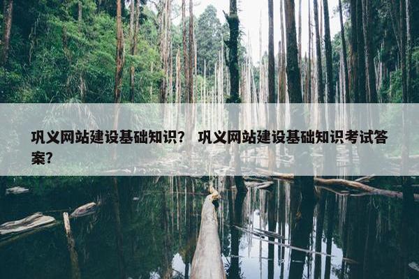 巩义网站建设基础知识？ 巩义网站建设基础知识考试答案？