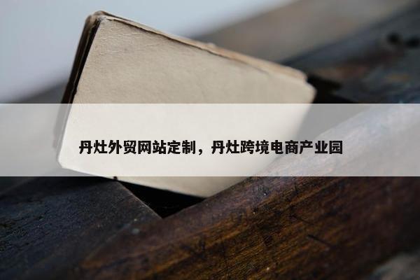 丹灶外贸网站定制，丹灶跨境电商产业园