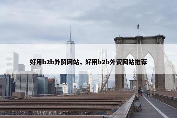 好用b2b外贸网站，好用b2b外贸网站推荐