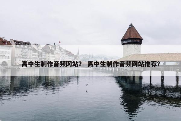 高中生制作音频网站？ 高中生制作音频网站推荐？