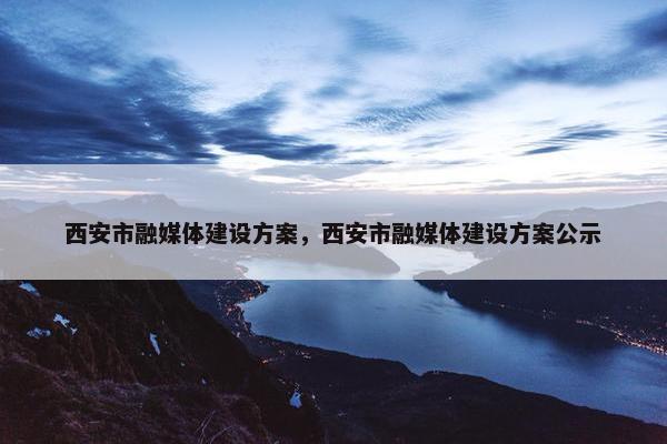 西安市融媒体建设方案，西安市融媒体建设方案公示