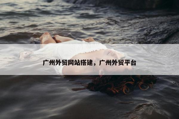 广州外贸网站搭建，广州外贸平台
