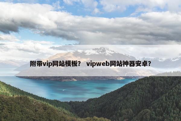 附带vip网站模板？ vipweb网站神器安卓？