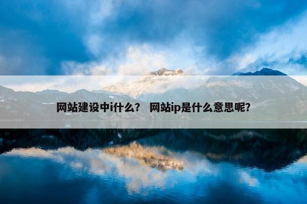 网站建设中i什么？ 网站ip是什么意思呢？