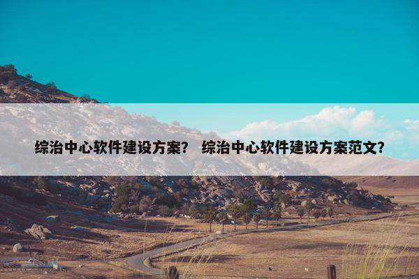 综治中心软件建设方案？ 综治中心软件建设方案范文？