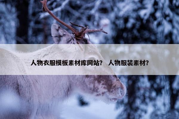 人物衣服模板素材库网站？ 人物服装素材？