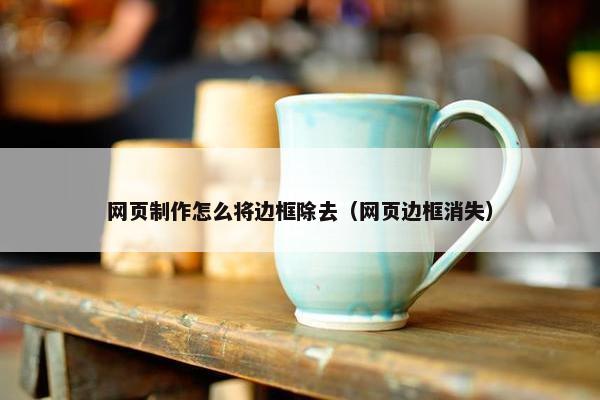网页制作怎么将边框除去（网页边框消失）