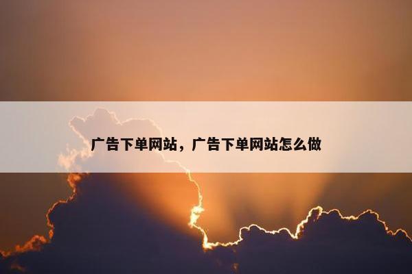 广告下单网站，广告下单网站怎么做