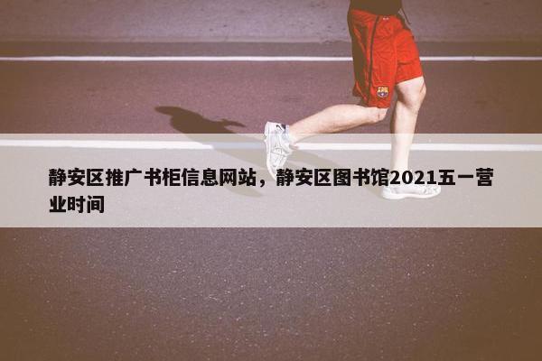 静安区推广书柜信息网站，静安区图书馆2021五一营业时间
