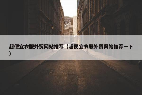 超便宜衣服外贸网站推荐（超便宜衣服外贸网站推荐一下）
