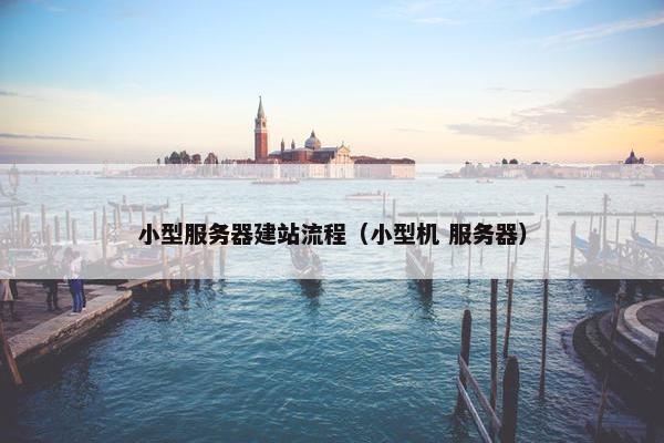 小型服务器建站流程（小型机 服务器）