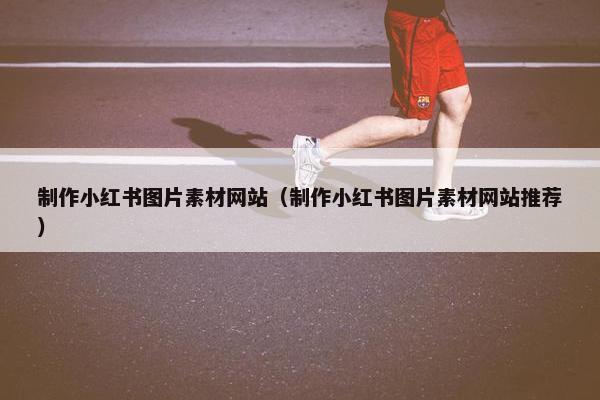 制作小红书图片素材网站（制作小红书图片素材网站推荐）