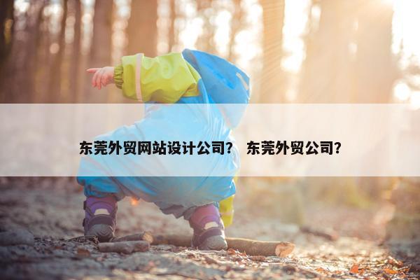 东莞外贸网站设计公司？ 东莞外贸公司？