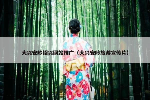 大兴安岭绍兴网站推广（大兴安岭旅游宣传片）