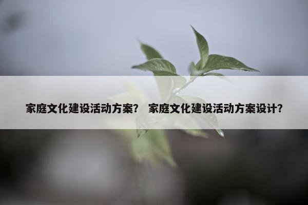 家庭文化建设活动方案？ 家庭文化建设活动方案设计？