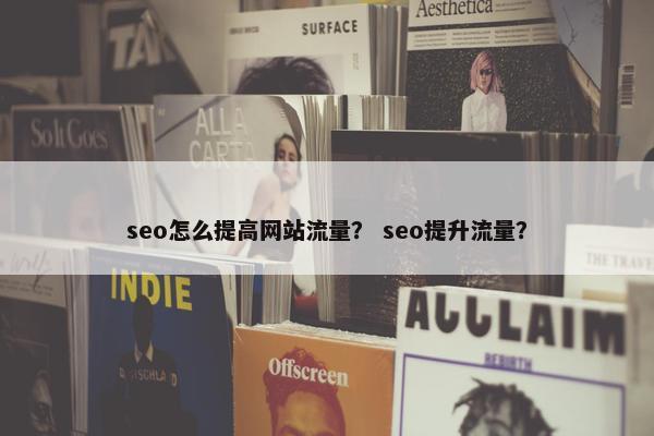 seo怎么提高网站流量？ seo提升流量？