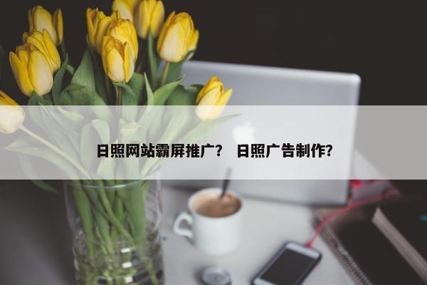 日照网站霸屏推广？ 日照广告制作？