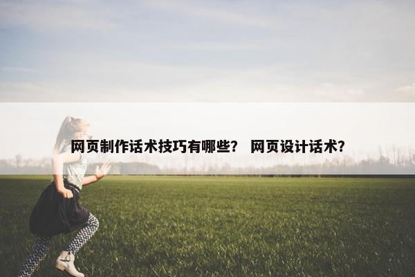 网页制作话术技巧有哪些？ 网页设计话术？