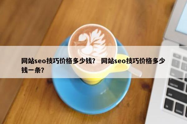 网站seo技巧价格多少钱？ 网站seo技巧价格多少钱一条？