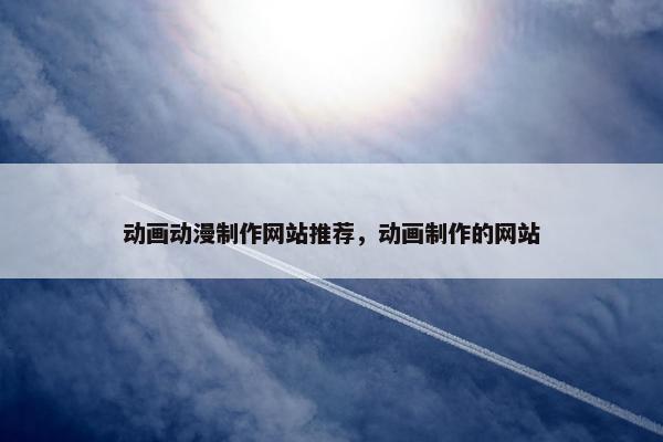 动画动漫制作网站推荐，动画制作的网站