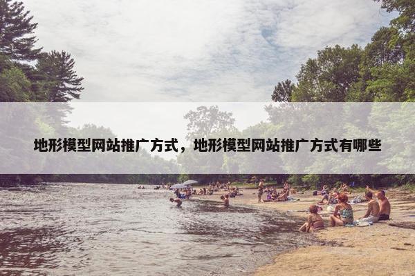 地形模型网站推广方式，地形模型网站推广方式有哪些