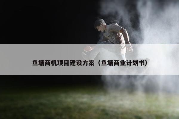 鱼塘商机项目建设方案（鱼塘商业计划书）