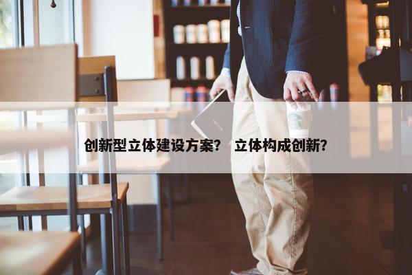 创新型立体建设方案？ 立体构成创新？