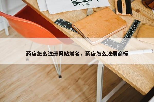 药店怎么注册网站域名，药店怎么注册商标
