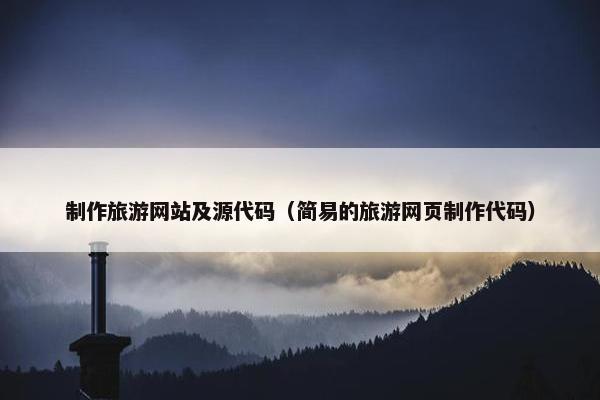 制作旅游网站及源代码（简易的旅游网页制作代码）