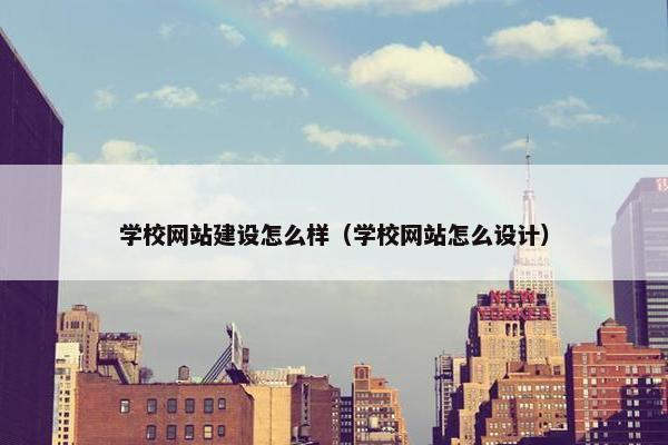 学校网站建设怎么样（学校网站怎么设计）