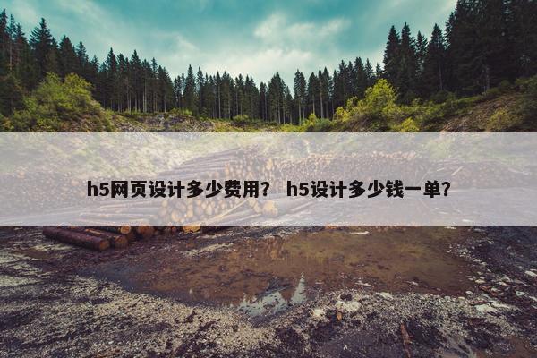h5网页设计多少费用？ h5设计多少钱一单？